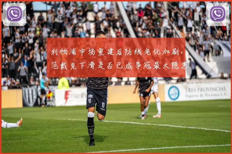 利物浦中场重建后防线老化加剧,范戴克下滑是否已成争冠最大隐患?