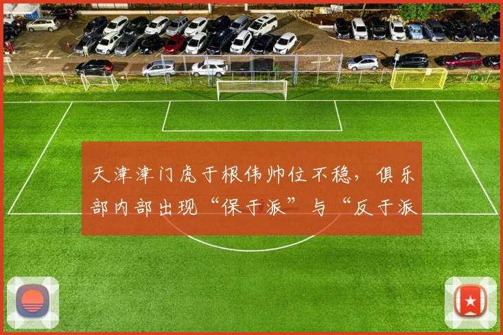 天津津门虎于根伟帅位不稳,俱乐部内部出现“保于派”与“反于派”之争