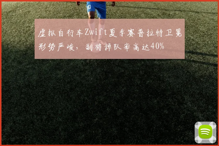 虚拟自行车Zwift夏季赛普拉特卫冕形势严峻,副将掉队率高达40%