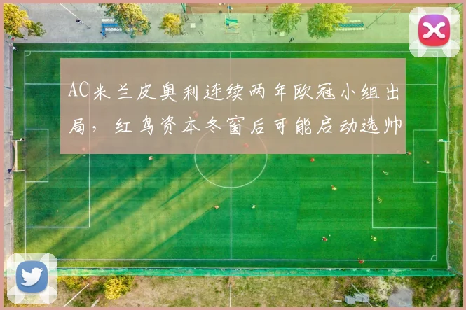 AC米兰皮奥利连续两年欧冠小组出局,红鸟资本冬窗后可能启动选帅程序?