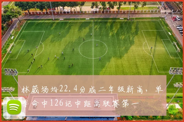 林葳场均22.4分成二年级新高,单季命中126记中距离联赛第一