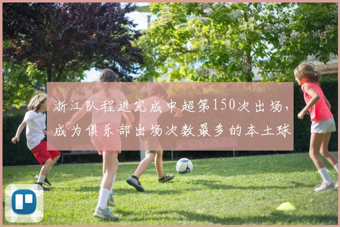 浙江队程进完成中超第150次出场,成为俱乐部出场次数最多的本土球员