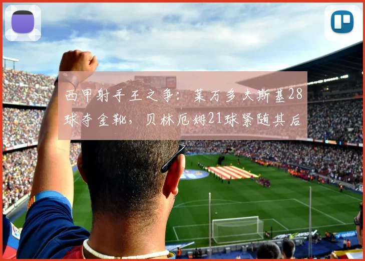 西甲射手王之争:莱万多夫斯基28球夺金靴,贝林厄姆21球紧随其后