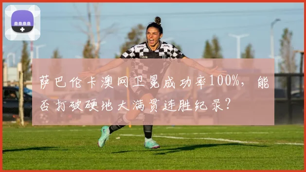 萨巴伦卡澳网卫冕成功率100%,能否打破硬地大满贯连胜纪录?