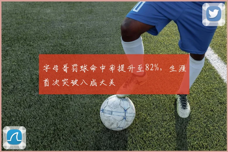 字母哥罚球命中率提升至82%,生涯首次突破八成大关