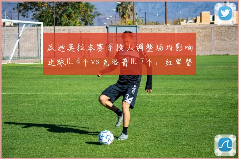 瓜迪奥拉本赛季换人调整场均影响进球0.4个vs克洛普0.7个,红军替补奇兵效率碾压蓝月