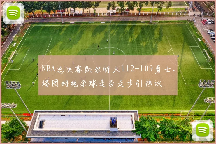 NBA总决赛凯尔特人112-109勇士，塔图姆绝杀球是否走步引热议